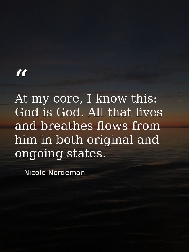 At my core, I know this: God is God. All that lives and breathes flows from him in both original and ongoing states. — Nicole Nordeman