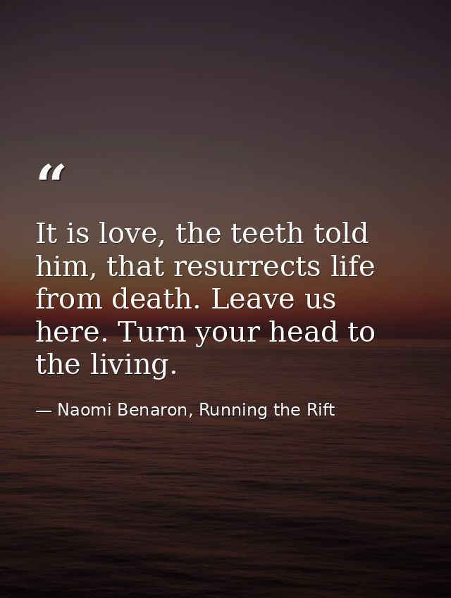 It is love, the teeth told him, that resurrects life from death. Leave us here. Turn your head to the living. — Naomi Benaron, Running the Rift