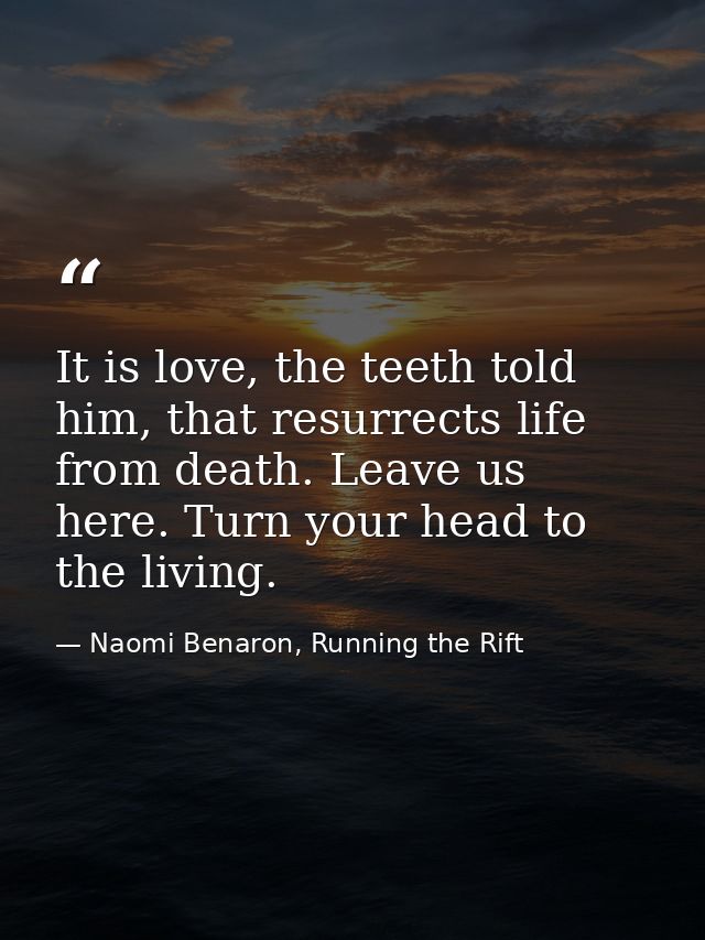 It is love, the teeth told him, that resurrects life from death. Leave us here. Turn your head to the living. — Naomi Benaron, Running the Rift