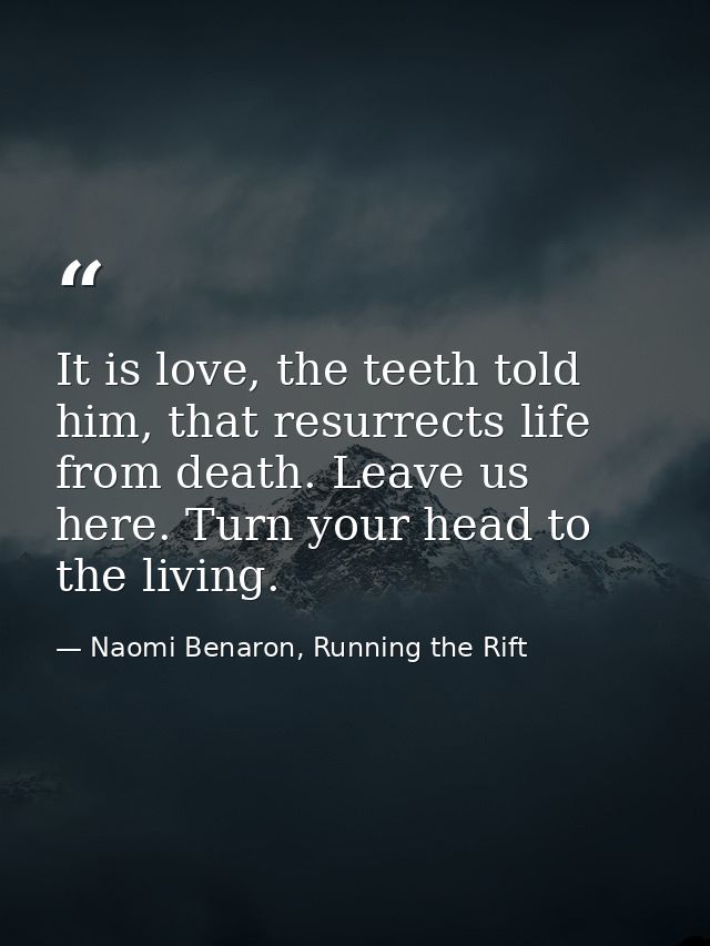 It is love, the teeth told him, that resurrects life from death. Leave us here. Turn your head to the living. — Naomi Benaron, Running the Rift