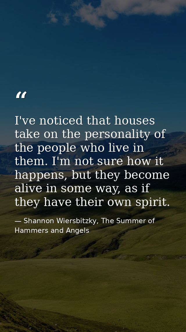 I've noticed that houses take on the personality of the people who live in them. I'm not sure how it happens, but they b — Shannon Wiersbitzky, The Summer of Hammers and Angels