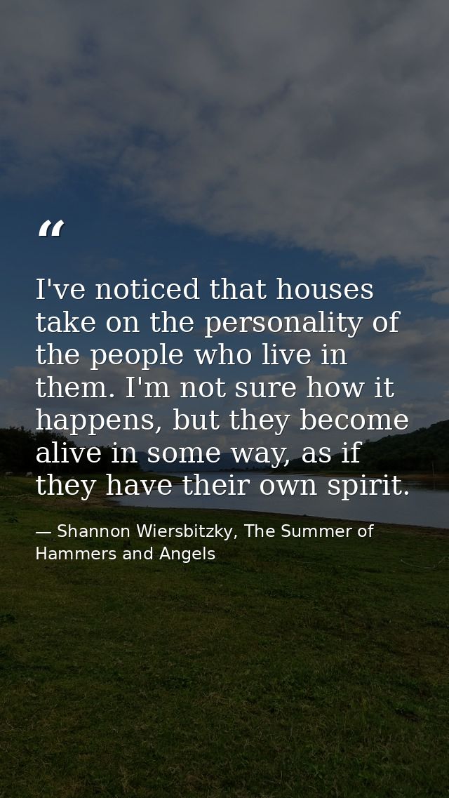 I've noticed that houses take on the personality of the people who live in them. I'm not sure how it happens, but they b — Shannon Wiersbitzky, The Summer of Hammers and Angels