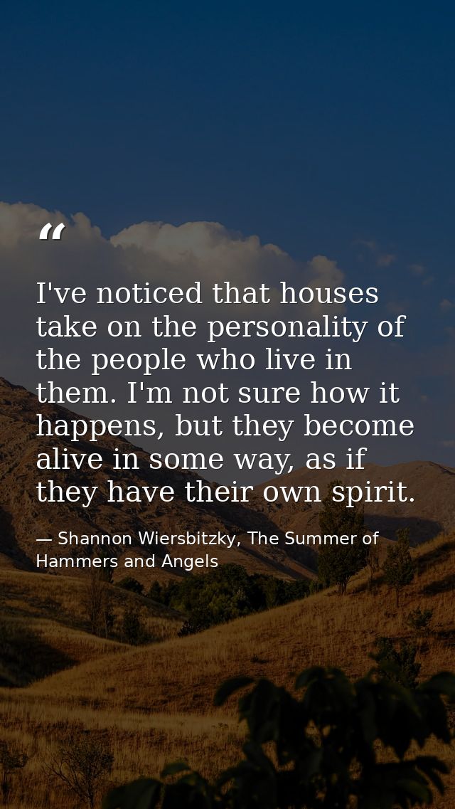 I've noticed that houses take on the personality of the people who live in them. I'm not sure how it happens, but they b — Shannon Wiersbitzky, The Summer of Hammers and Angels
