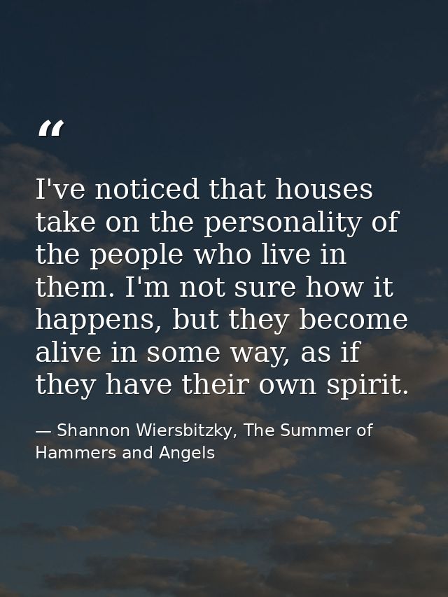 I've noticed that houses take on the personality of the people who live in them. I'm not sure how it happens, but they b — Shannon Wiersbitzky, The Summer of Hammers and Angels