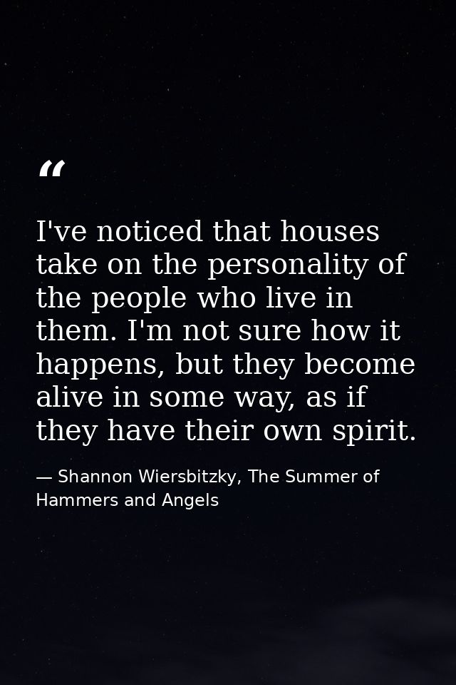 I've noticed that houses take on the personality of the people who live in them. I'm not sure how it happens, but they b — Shannon Wiersbitzky, The Summer of Hammers and Angels