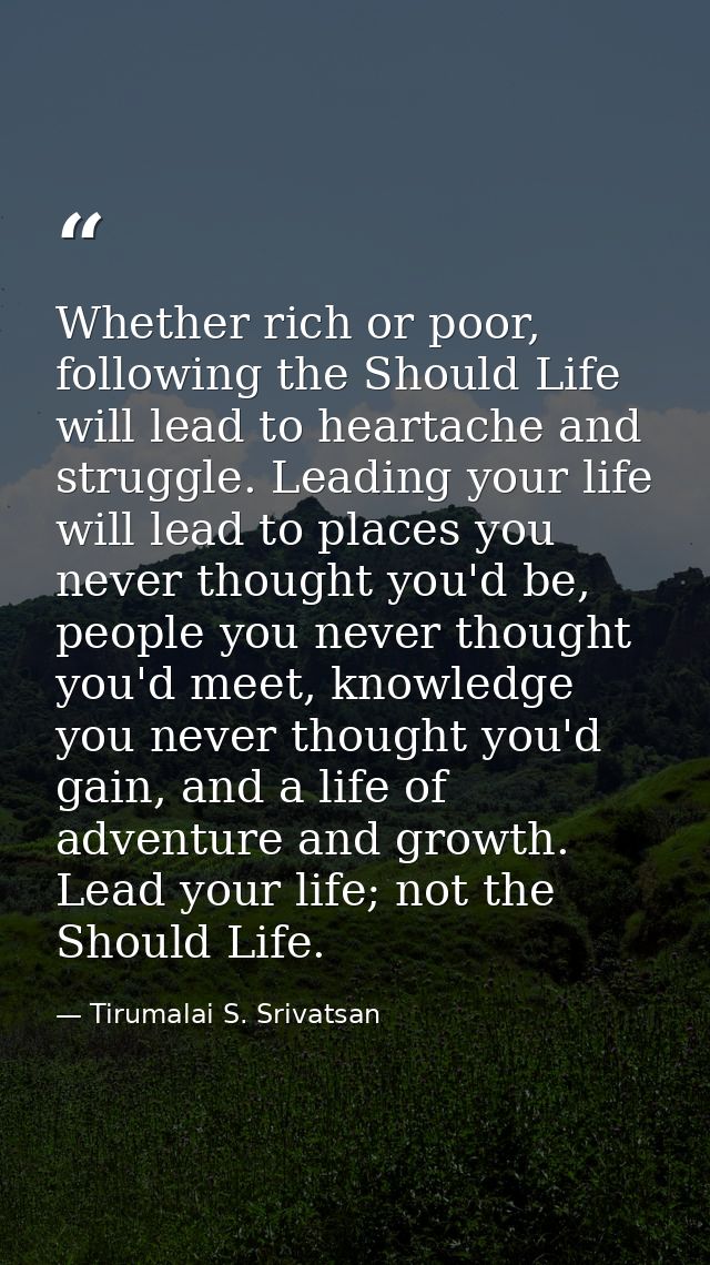 Whether rich or poor, following the Should Life will lead to heartache and struggle. Leading your life will lead to plac — Tirumalai S. Srivatsan