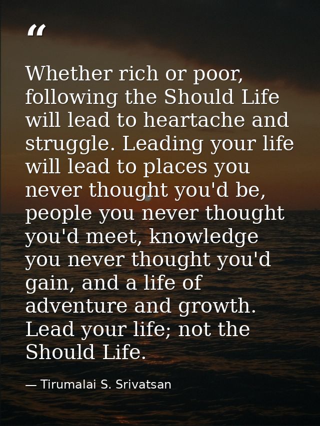 Whether rich or poor, following the Should Life will lead to heartache and struggle. Leading your life will lead to plac — Tirumalai S. Srivatsan