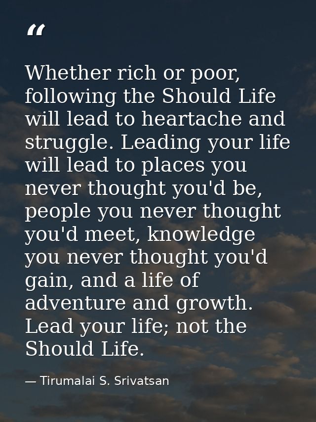 Whether rich or poor, following the Should Life will lead to heartache and struggle. Leading your life will lead to plac — Tirumalai S. Srivatsan
