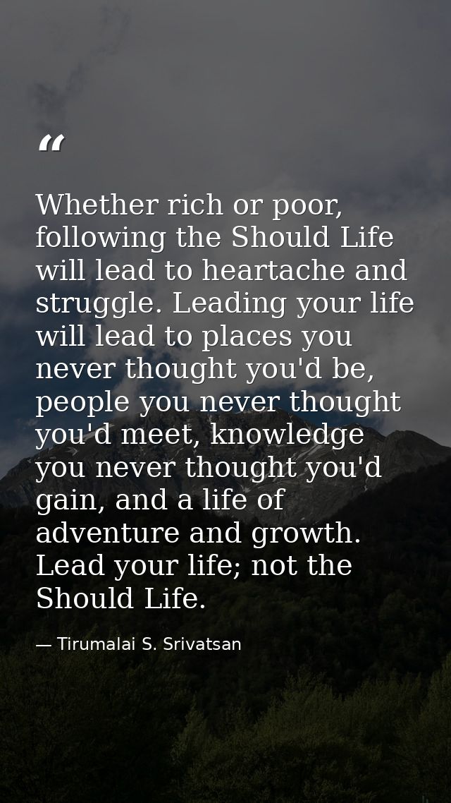 Whether rich or poor, following the Should Life will lead to heartache and struggle. Leading your life will lead to plac — Tirumalai S. Srivatsan