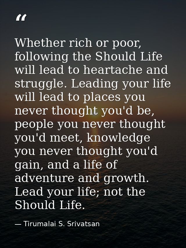 Whether rich or poor, following the Should Life will lead to heartache and struggle. Leading your life will lead to plac — Tirumalai S. Srivatsan