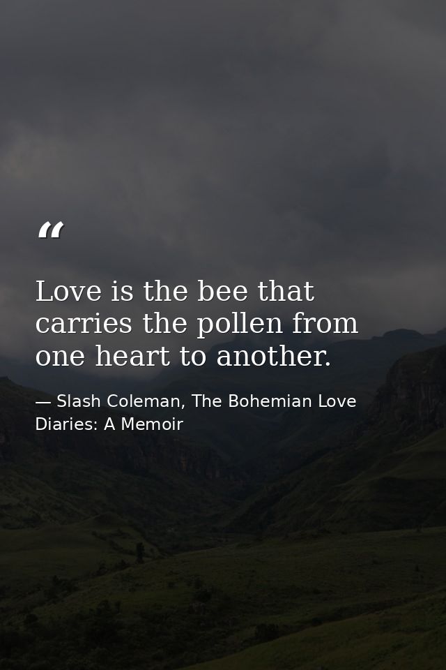 Love is the bee that carries the pollen from one heart to another. — Slash Coleman, The Bohemian Love Diaries: A Memoir