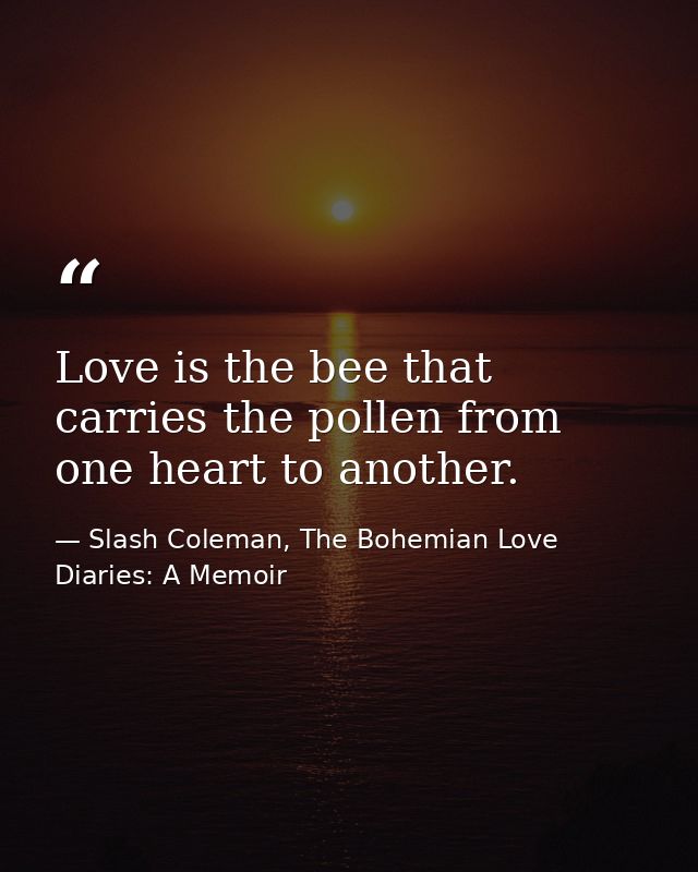 Love is the bee that carries the pollen from one heart to another. — Slash Coleman, The Bohemian Love Diaries: A Memoir