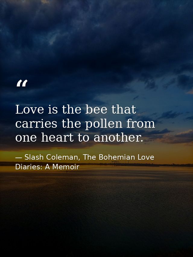Love is the bee that carries the pollen from one heart to another. — Slash Coleman, The Bohemian Love Diaries: A Memoir