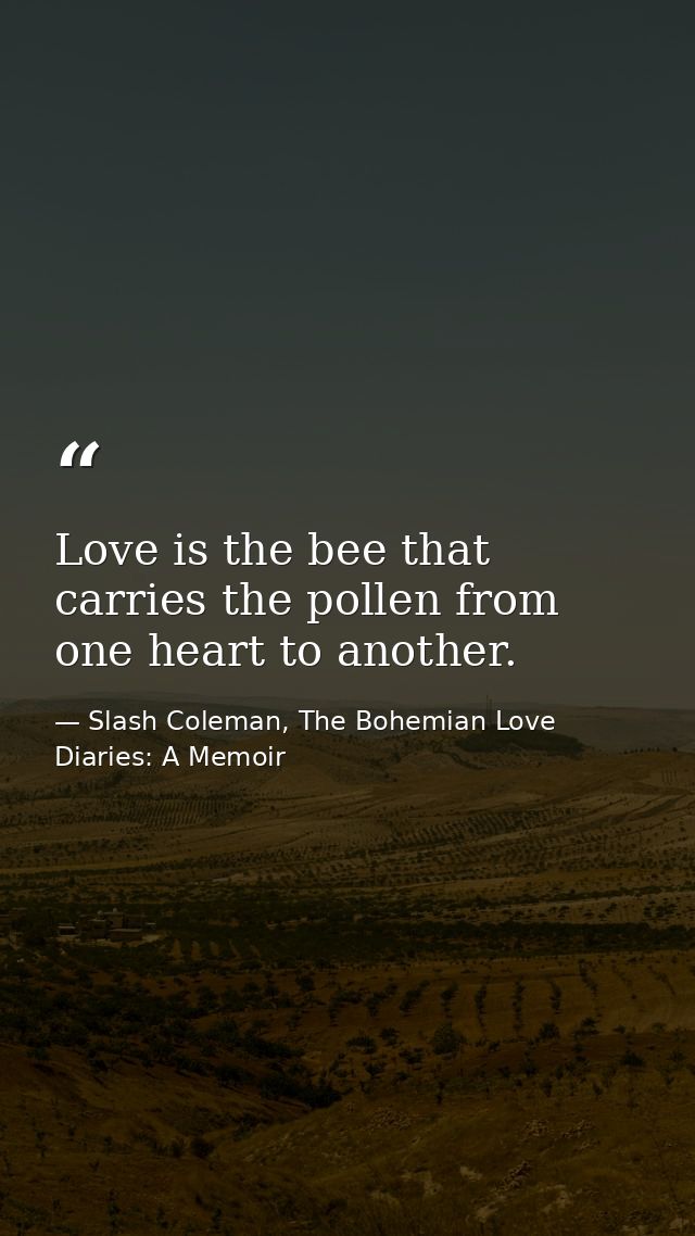 Love is the bee that carries the pollen from one heart to another. — Slash Coleman, The Bohemian Love Diaries: A Memoir
