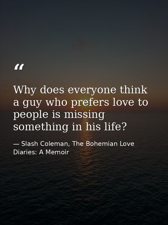 Why does everyone think a guy who prefers love to people is missing something in his life? — Slash Coleman, The Bohemian Love Diaries: A Memoir