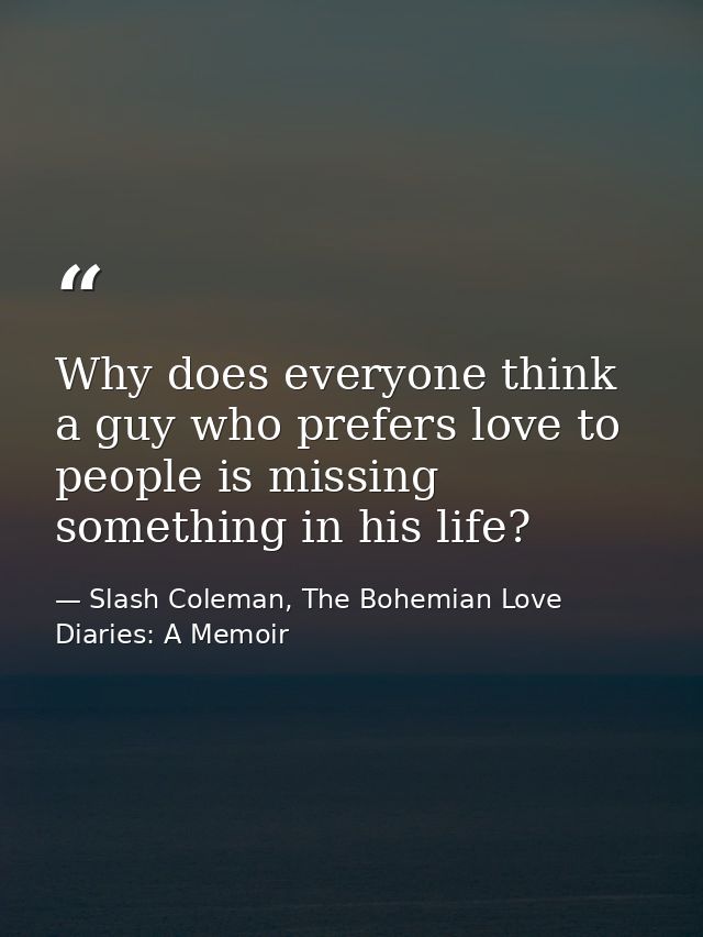 Why does everyone think a guy who prefers love to people is missing something in his life? — Slash Coleman, The Bohemian Love Diaries: A Memoir