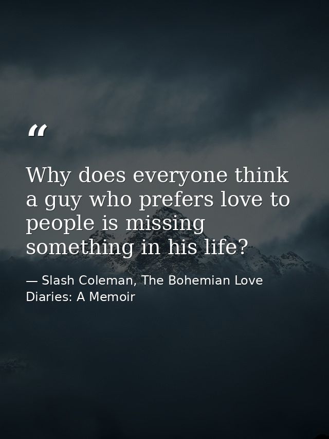 Why does everyone think a guy who prefers love to people is missing something in his life? — Slash Coleman, The Bohemian Love Diaries: A Memoir