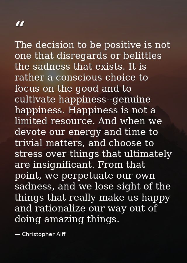The decision to be positive is not one that disregards or belittles the sadness that exists. It is rather a conscious ch — Christopher Aiff