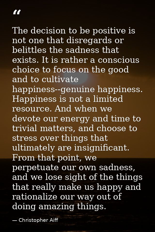 The decision to be positive is not one that disregards or belittles the sadness that exists. It is rather a conscious ch — Christopher Aiff