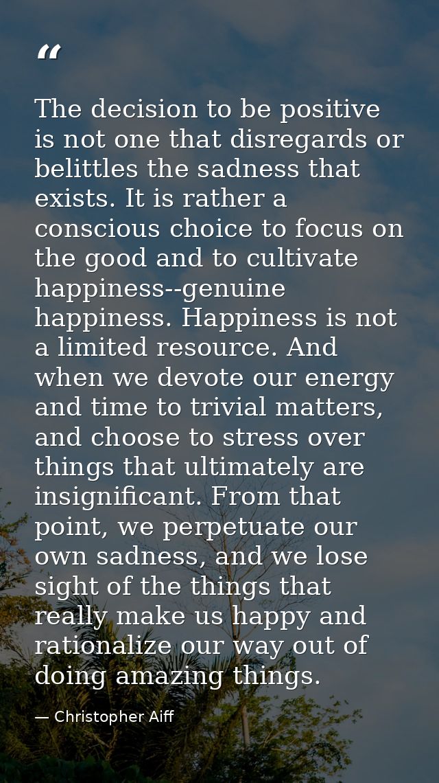 The decision to be positive is not one that disregards or belittles the sadness that exists. It is rather a conscious ch — Christopher Aiff