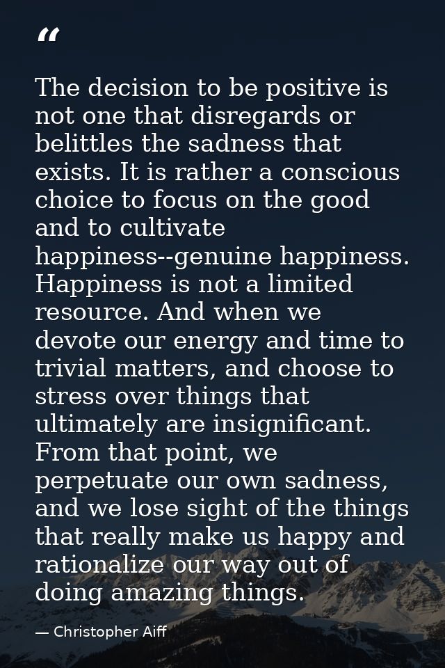 The decision to be positive is not one that disregards or belittles the sadness that exists. It is rather a conscious ch — Christopher Aiff