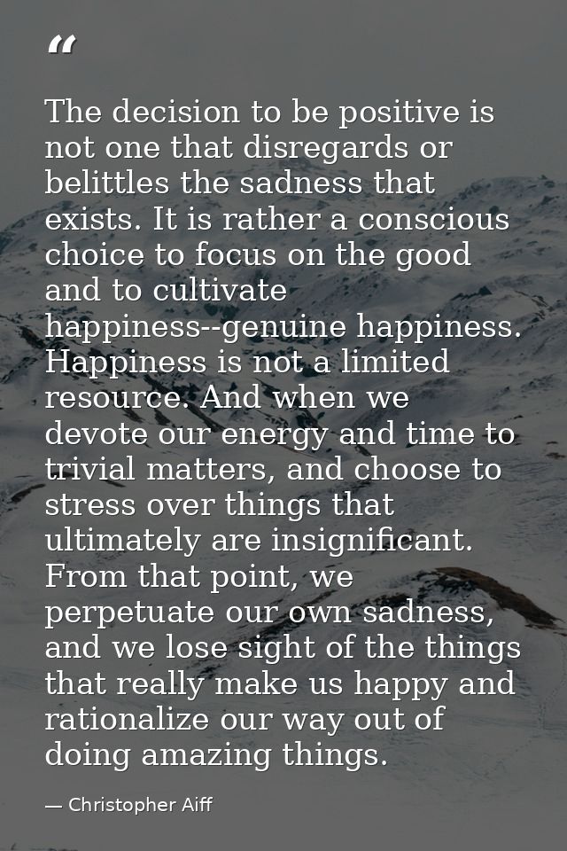 The decision to be positive is not one that disregards or belittles the sadness that exists. It is rather a conscious ch — Christopher Aiff