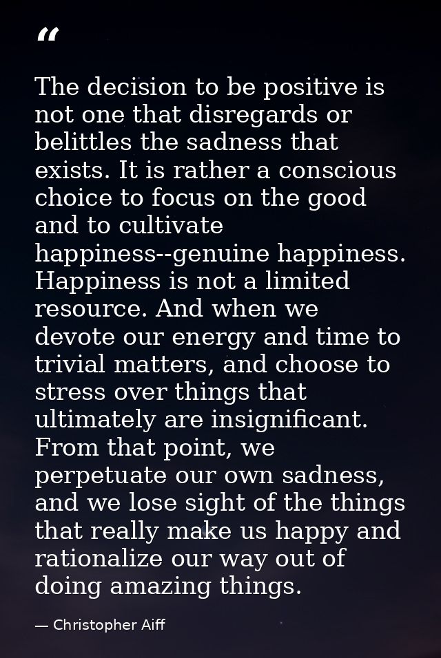 The decision to be positive is not one that disregards or belittles the sadness that exists. It is rather a conscious ch — Christopher Aiff