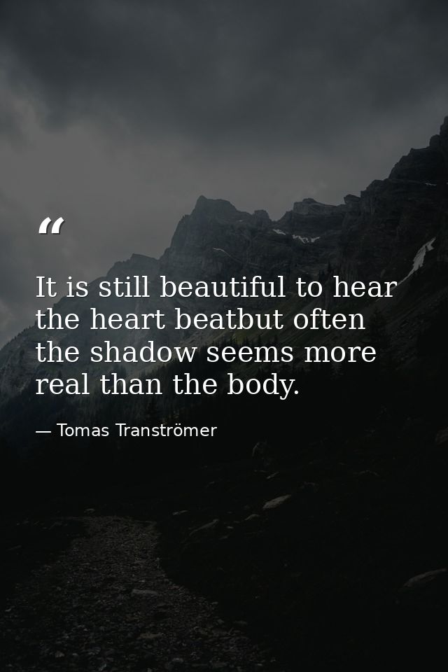 It is still beautiful to hear the heart beatbut often the shadow seems more real than the body. — Tomas Tranströmer