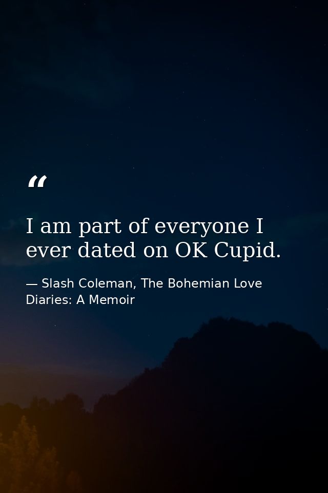 I am part of everyone I ever dated on OK Cupid. — Slash Coleman, The Bohemian Love Diaries: A Memoir