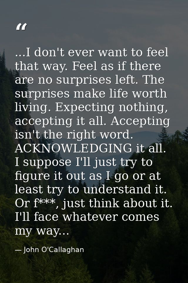 ...I don't ever want to feel that way. Feel as if there are no surprises left. The surprises make life worth living. Exp — John O'Callaghan