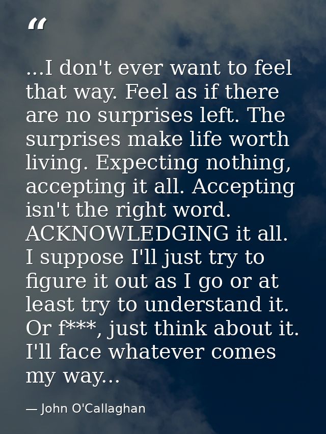 ...I don't ever want to feel that way. Feel as if there are no surprises left. The surprises make life worth living. Exp — John O'Callaghan