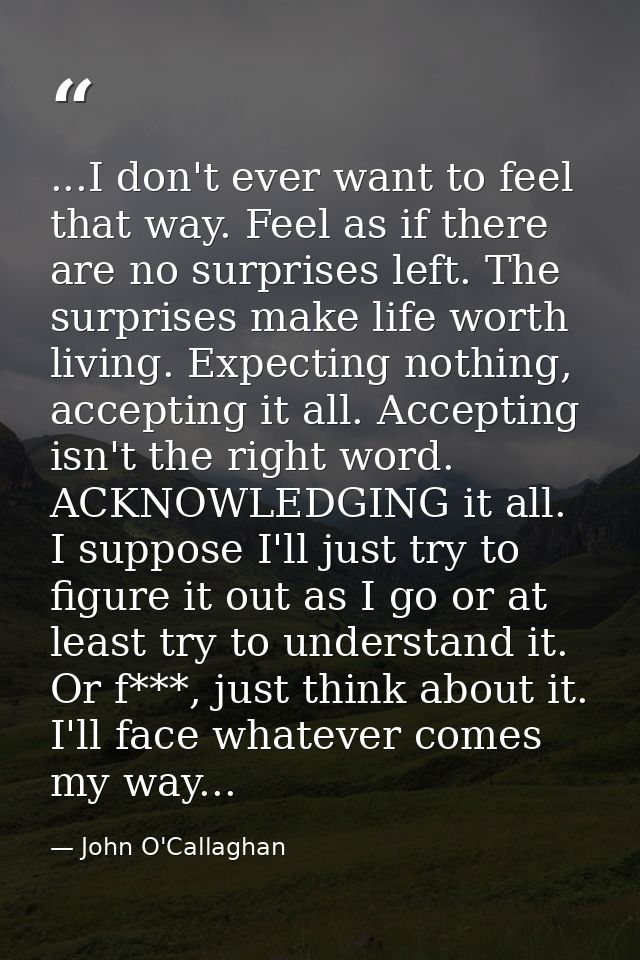 ...I don't ever want to feel that way. Feel as if there are no surprises left. The surprises make life worth living. Exp — John O'Callaghan
