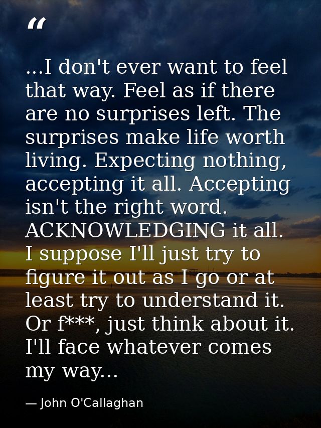 ...I don't ever want to feel that way. Feel as if there are no surprises left. The surprises make life worth living. Exp — John O'Callaghan