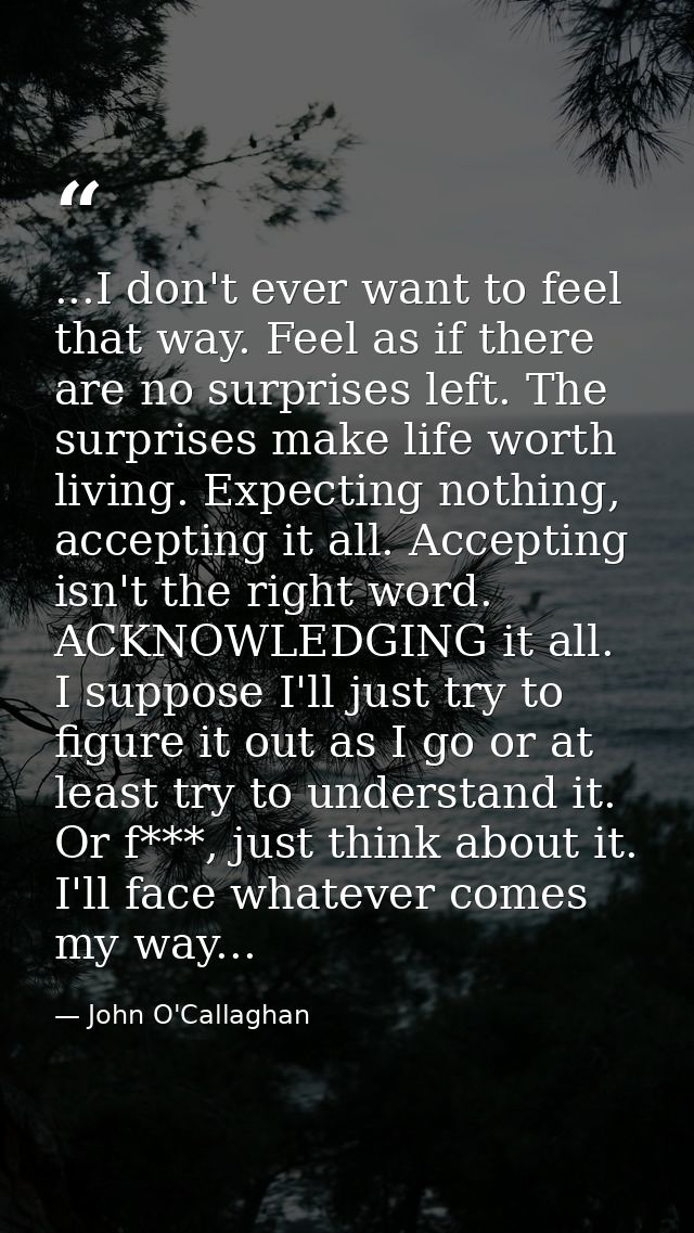 ...I don't ever want to feel that way. Feel as if there are no surprises left. The surprises make life worth living. Exp — John O'Callaghan