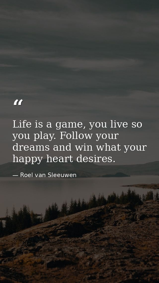 Life is a game, you live so you play. Follow your dreams and win what your happy heart desires. — Roel van Sleeuwen