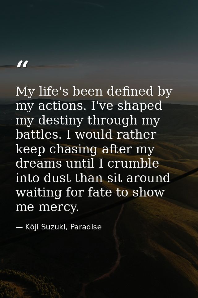 My life's been defined by my actions. I've shaped my destiny through my battles. I would rather keep chasing after my dr — Kōji Suzuki, Paradise