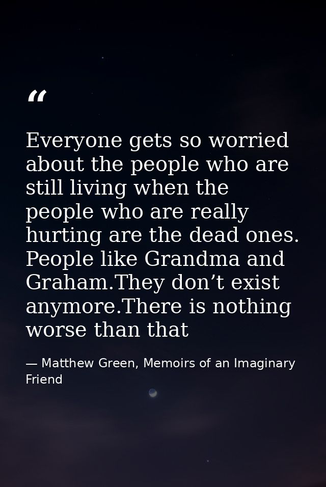 Everyone gets so worried about the people who are still living when the people who are really hurting are the dead ones. — Matthew Green, Memoirs of an Imaginary Friend