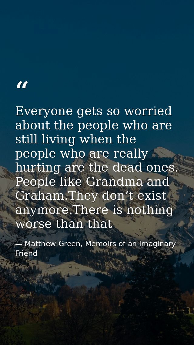 Everyone gets so worried about the people who are still living when the people who are really hurting are the dead ones. — Matthew Green, Memoirs of an Imaginary Friend
