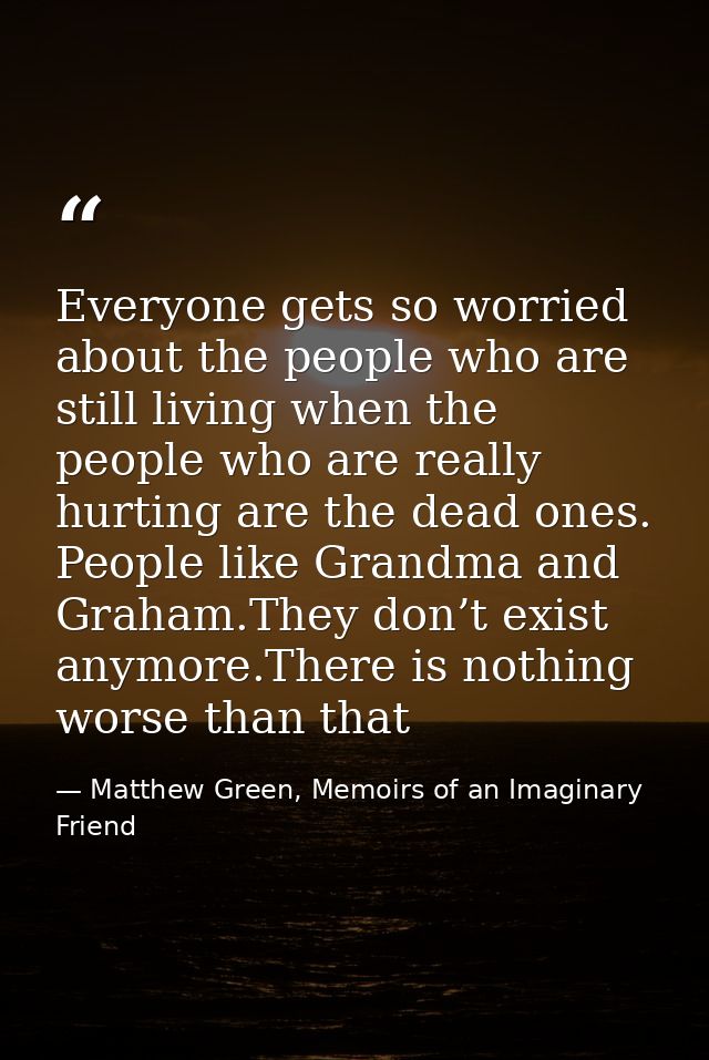 Everyone gets so worried about the people who are still living when the people who are really hurting are the dead ones. — Matthew Green, Memoirs of an Imaginary Friend