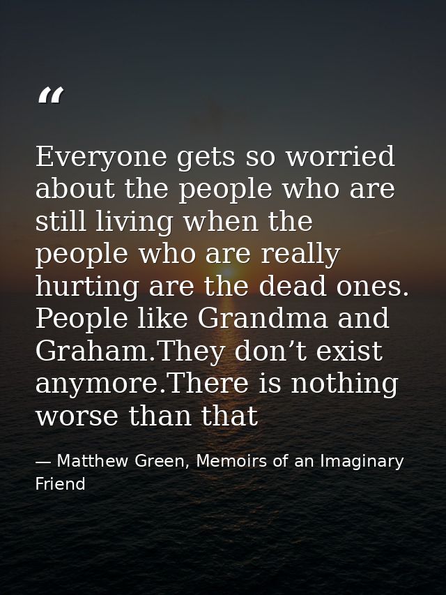 Everyone gets so worried about the people who are still living when the people who are really hurting are the dead ones. — Matthew Green, Memoirs of an Imaginary Friend