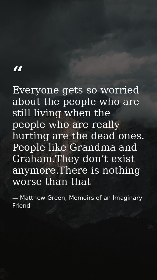 Everyone gets so worried about the people who are still living when the people who are really hurting are the dead ones. — Matthew Green, Memoirs of an Imaginary Friend