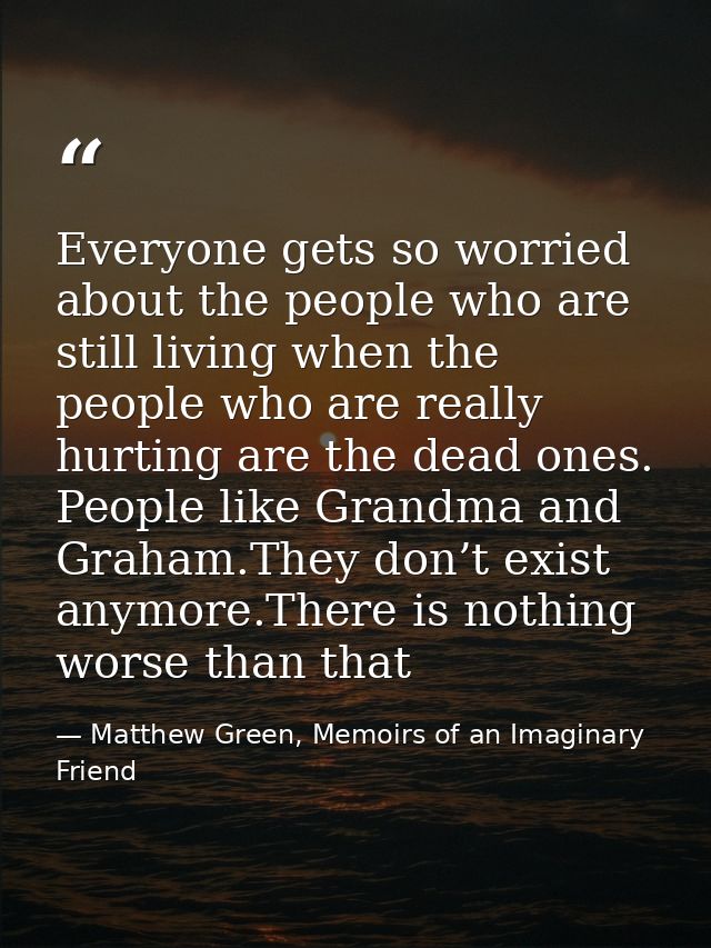 Everyone gets so worried about the people who are still living when the people who are really hurting are the dead ones. — Matthew Green, Memoirs of an Imaginary Friend