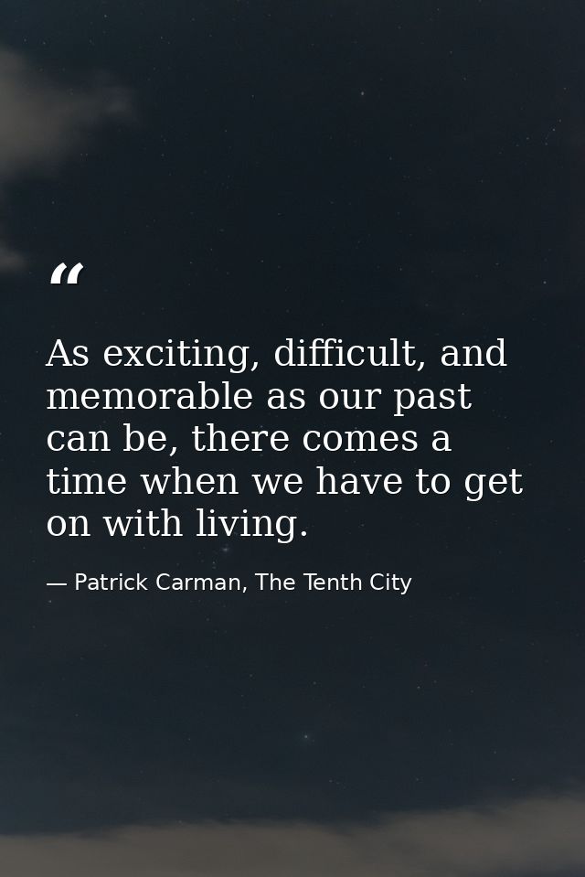As exciting, difficult, and memorable as our past can be, there comes a time when we have to get on with living. — Patrick Carman, The Tenth City