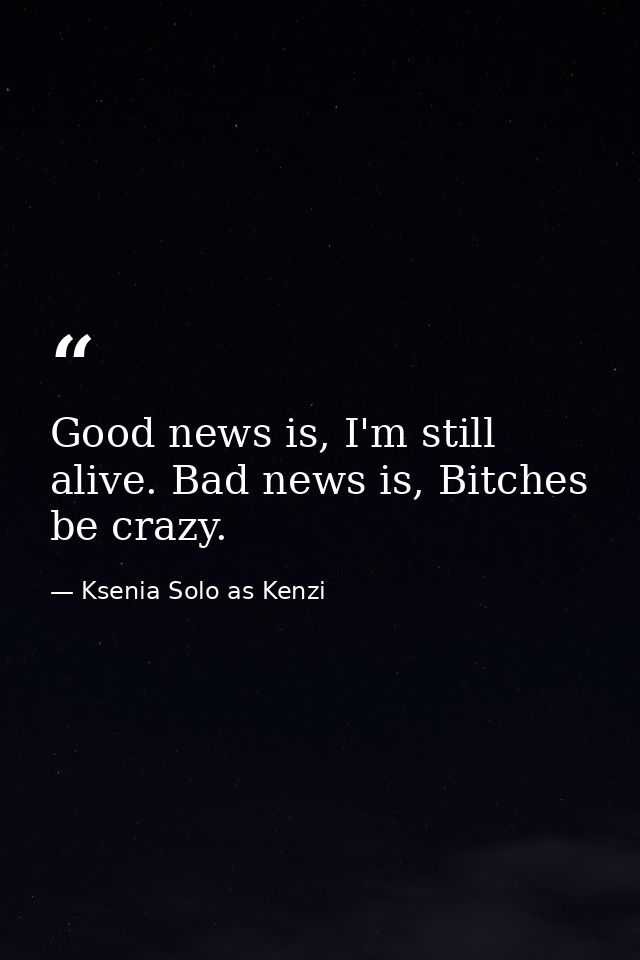 Good news is, I'm still alive. Bad news is, Bitches be crazy. — Ksenia Solo as Kenzi