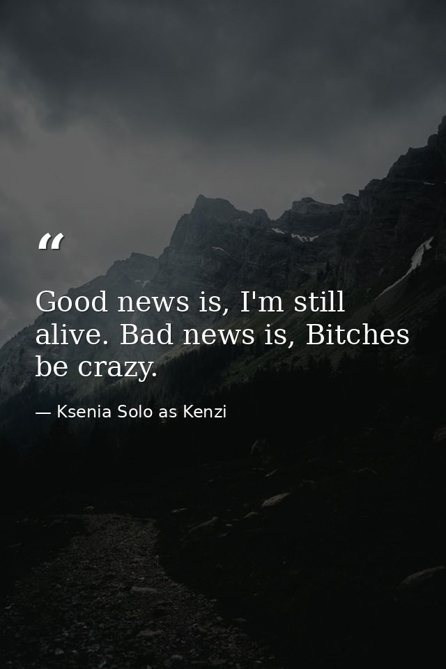 Good news is, I'm still alive. Bad news is, Bitches be crazy. — Ksenia Solo as Kenzi