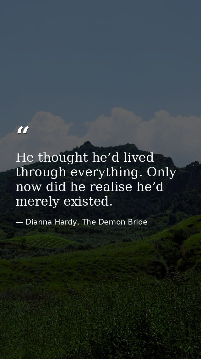 He thought he’d lived through everything. Only now did he realise he’d merely existed. — Dianna Hardy, The Demon Bride