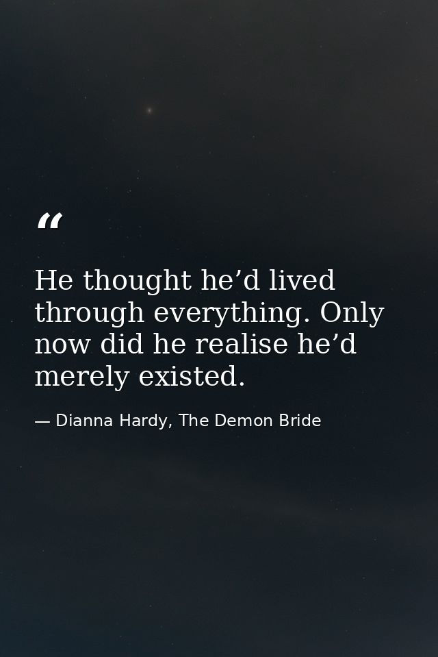 He thought he’d lived through everything. Only now did he realise he’d merely existed. — Dianna Hardy, The Demon Bride