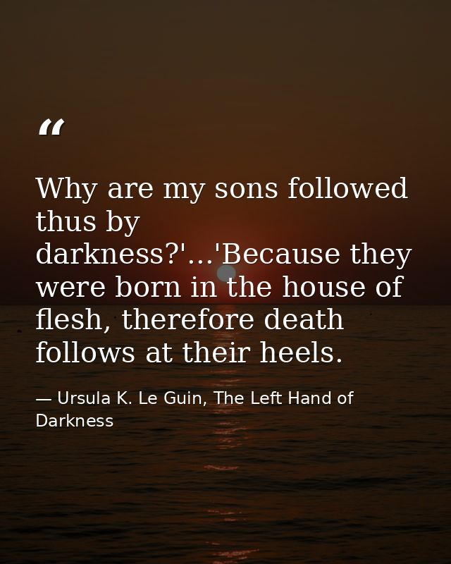 Why are my sons followed thus by darkness?'...'Because they were born in the house of flesh, therefore death follows at  — Ursula K. Le Guin, The Left Hand of Darkness