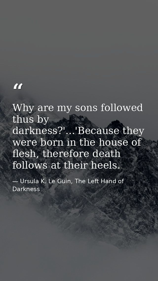 Why are my sons followed thus by darkness?'...'Because they were born in the house of flesh, therefore death follows at  — Ursula K. Le Guin, The Left Hand of Darkness