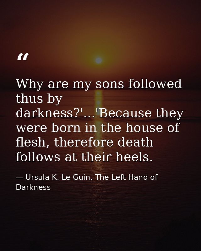 Why are my sons followed thus by darkness?'...'Because they were born in the house of flesh, therefore death follows at  — Ursula K. Le Guin, The Left Hand of Darkness